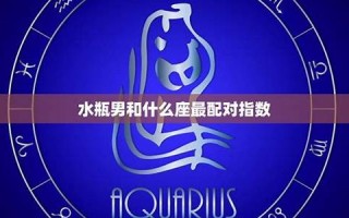 水瓶男和什么座最配(水瓶男和什么座最配对排行榜)