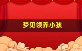 梦见领养小孩(做梦领养个孩子)