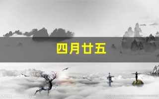 四月廿五(四月廿五是什么日子) 四月廿五(四月廿五是什么日子)