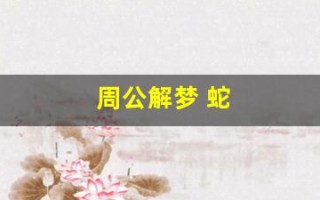 周公解梦 蛇(周公解梦做梦梦见蛇)
