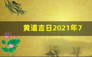 黄道吉日2021年7月份黄道吉日查询(黄道吉日2021年7月份黄道吉日吉时)