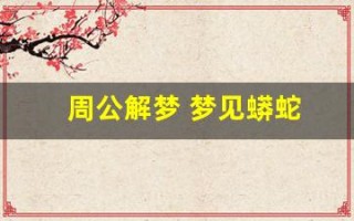 周公解梦 梦见蟒蛇(周公解梦 梦见蟒蛇攻击自己跑掉喊人来救自己的亲人)