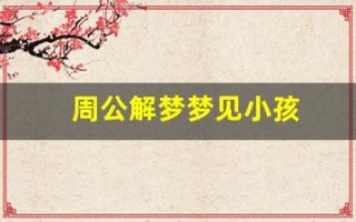 周公解梦梦见小孩(周公解梦梦到小男孩是什么意思)