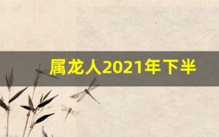 属龙人2021年下半年运势及运程(属龙人2021年下半年运势及运程如何)