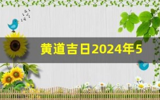 黄道吉日2024年5月份查询(黄道吉日2024年5月份查询开业) 黄道吉日2024年5月份查询(黄道吉日2024年5月份查询开业)