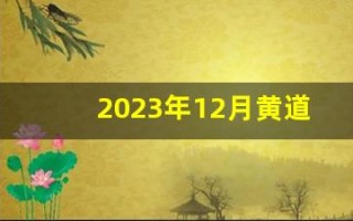 2023年12月黄道吉日(2023年12月黄道吉日老黄历)