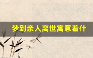 梦到亲人离世寓意着什么意思(梦到亲人离世寓意着什么意思周公解梦)