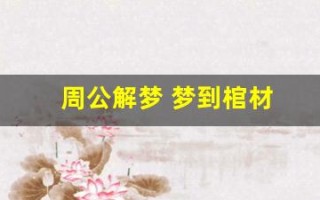 周公解梦 梦到棺材(周公解梦梦到棺材好不好)