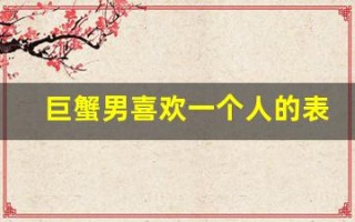 巨蟹男喜欢一个人的表现(巨蟹男喜欢一个人的表现是说话随意还是比较正经)