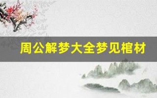 周公解梦大全梦见棺材(周公解梦全解查询梦见死去的亲人)