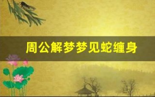 周公解梦梦见蛇缠身(周公解梦梦见蛇缠身上被咬)