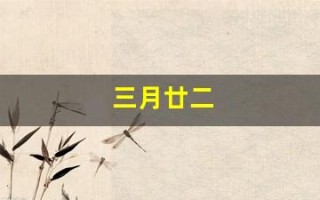 三月廿二(三月廿二是哪位神仙生日) 三月廿二(三月廿二是哪位神仙生日)