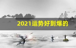 2021运势好到爆的星座(2021年运势好到爆的星座)