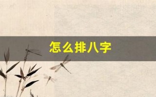 怎么排八字(怎么排八字命盘) 怎么排八字(怎么排八字命盘)