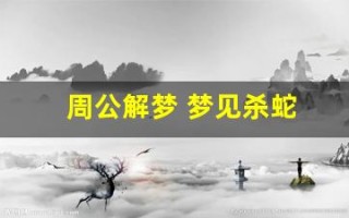 周公解梦 梦见杀蛇(周公解梦梦见杀蛇吃蛇肉)
