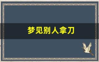 梦见别人拿刀(梦见别人拿刀追着我砍是什么意思)